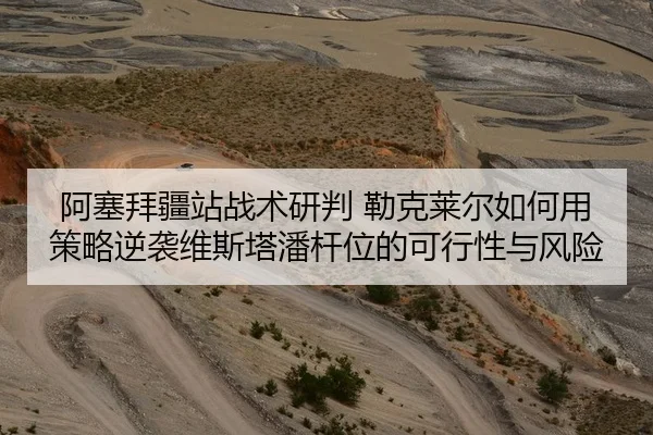 阿塞拜疆站战术研判 勒克莱尔如何用策略逆袭维斯塔潘杆位的可行性与风险