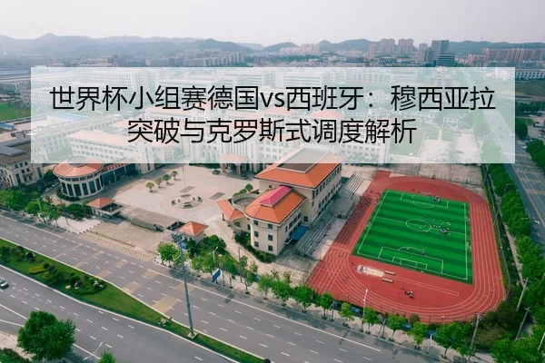 世界杯小组赛德国vs西班牙：穆西亚拉突破与克罗斯式调度解析