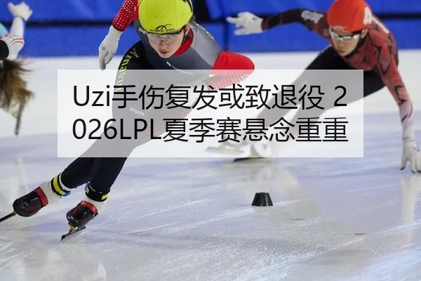 Uzi手伤复发或致退役 2026LPL夏季赛悬念重重
