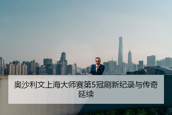 奥沙利文上海大师赛第5冠刷新纪录与传奇延续