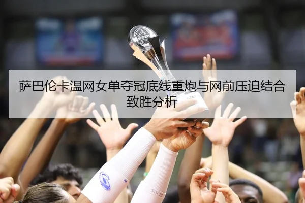 萨巴伦卡温网女单夺冠底线重炮与网前压迫结合致胜分析