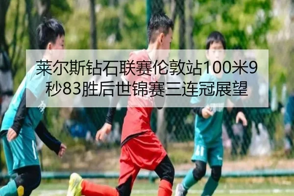 莱尔斯钻石联赛伦敦站100米9秒83胜后世锦赛三连冠展望
