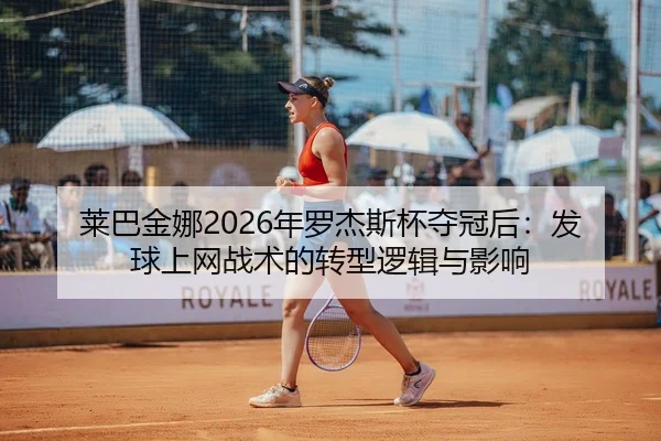 莱巴金娜2026年罗杰斯杯夺冠后：发球上网战术的转型逻辑与影响