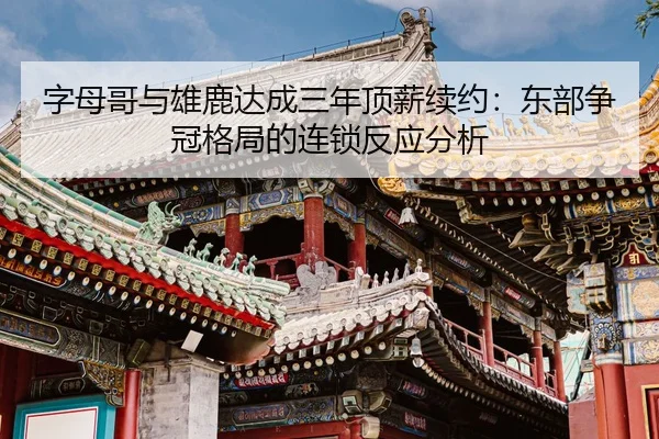 字母哥与雄鹿达成三年顶薪续约：东部争冠格局的连锁反应分析